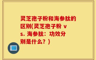 灵芝孢子粉和海参肽的区别(灵芝孢子粉 vs. 海参肽：功效分别是什么？)