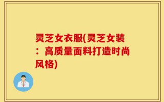灵芝女衣服(灵芝女装：高质量面料打造时尚风格)