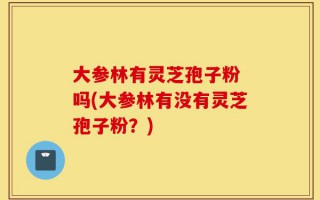 大参林有灵芝孢子粉 吗(大参林有没有灵芝孢子粉？)