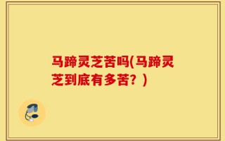 马蹄灵芝苦吗(马蹄灵芝到底有多苦？)