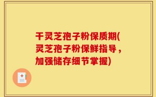干灵芝孢子粉保质期(灵芝孢子粉保鲜指导，加强储存细节掌握)