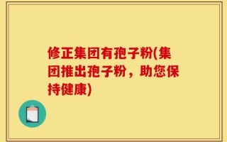 修正集团有孢子粉(集团推出孢子粉，助您保持健康)