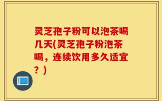 灵芝孢子粉可以泡茶喝几天(灵芝孢子粉泡茶喝，连续饮用多久适宜？)