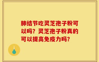 肺结节吃灵芝孢子粉可以吗？灵芝孢子粉真的可以提高免疫力吗？