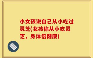 小女孩说自己从小吃过灵芝(女孩称从小吃灵芝，身体倍健康)