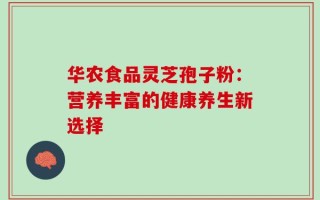 华农食品灵芝孢子粉：营养丰富的健康养生新选择