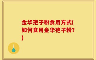 金华孢子粉食用方式(如何食用金华孢子粉？)