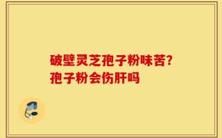 破壁灵芝孢子粉味苦？孢子粉会伤肝吗
