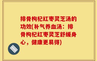 排骨枸杞红枣灵芝汤的功效(补气养血汤：排骨枸杞红枣灵芝舒缓身心，健康更易得)