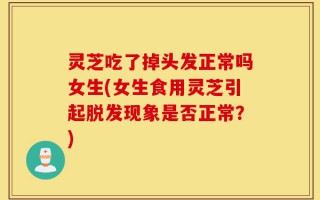 灵芝吃了掉头发正常吗女生(女生食用灵芝引起脱发现象是否正常？)