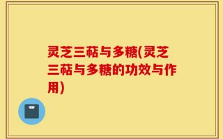 灵芝三萜与多糖(灵芝三萜与多糖的功效与作用)