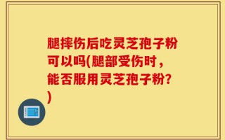 腿摔伤后吃灵芝孢子粉可以吗(腿部受伤时，能否服用灵芝孢子粉？)