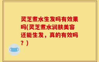 灵芝煮水生发吗有效果吗(灵芝煮水润肤美容还能生发，真的有效吗？)