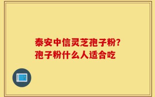 泰安中信灵芝孢子粉？孢子粉什么人适合吃