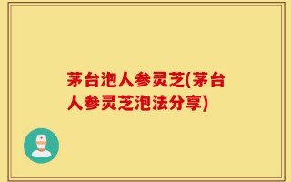 茅台泡人参灵芝(茅台人参灵芝泡法分享)