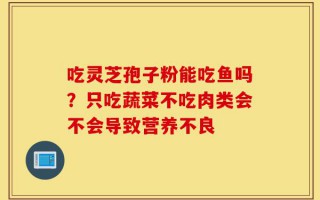 吃灵芝孢子粉能吃鱼吗？只吃蔬菜不吃肉类会不会导致营养不良