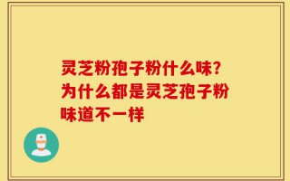 灵芝粉孢子粉什么味？为什么都是灵芝孢子粉味道不一样