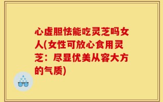 心虚胆怯能吃灵芝吗女人(女性可放心食用灵芝：尽显优美从容大方的气质)