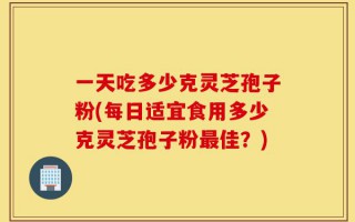 一天吃多少克灵芝孢子粉(每日适宜食用多少克灵芝孢子粉最佳？)