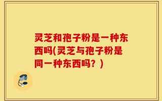灵芝和孢子粉是一种东西吗(灵芝与孢子粉是同一种东西吗？)