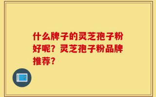 什么牌子的灵芝孢子粉好呢？灵芝孢子粉品牌推荐？