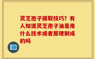 灵芝孢子提取技巧？有人知道灵芝孢子油是用什么技术或者原理制成的吗