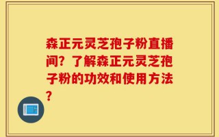 森正元灵芝孢子粉直播间？了解森正元灵芝孢子粉的功效和使用方法？