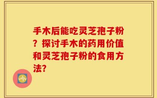 手木后能吃灵芝孢子粉？探讨手木的药用价值和灵芝孢子粉的食用方法？