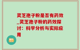 灵芝孢子粉是否有药效_灵芝孢子粉的药效探讨：科学分析与实际应用