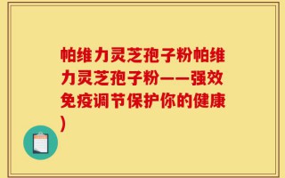 帕维力灵芝孢子粉帕维力灵芝孢子粉——强效免疫调节保护你的健康)