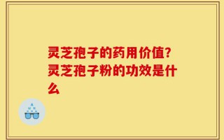灵芝孢子的药用价值？灵芝孢子粉的功效是什么