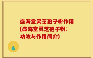 盛海堂灵芝孢子粉作用(盛海堂灵芝孢子粉：功效与作用简介)