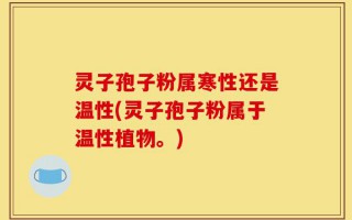 灵子孢子粉属寒性还是温性(灵子孢子粉属于温性植物。)