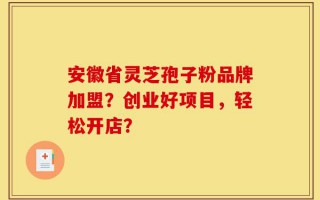 安徽省灵芝孢子粉品牌加盟？创业好项目，轻松开店？
