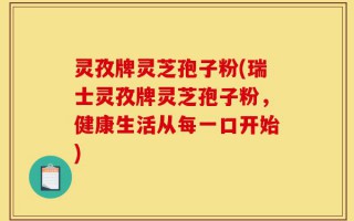 灵孜牌灵芝孢子粉(瑞士灵孜牌灵芝孢子粉，健康生活从每一口开始)