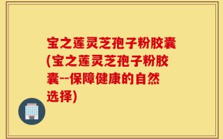 宝之莲灵芝孢子粉胶囊(宝之莲灵芝孢子粉胶囊--保障健康的自然选择)
