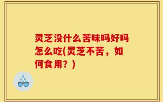 灵芝没什么苦味吗好吗怎么吃(灵芝不苦，如何食用？)