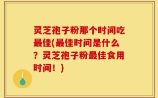 灵芝孢子粉那个时间吃最佳(最佳时间是什么？灵芝孢子粉最佳食用时间！)