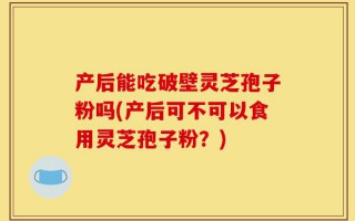产后能吃破壁灵芝孢子粉吗(产后可不可以食用灵芝孢子粉？)