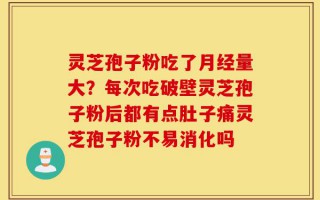 灵芝孢子粉吃了月经量大？每次吃破壁灵芝孢子粉后都有点肚子痛灵芝孢子粉不易消化吗