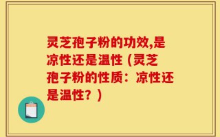 灵芝孢子粉的功效,是凉性还是温性 (灵芝孢子粉的性质：凉性还是温性？)