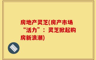 房地产灵芝(房产市场“活力”：灵芝掀起购房新浪潮)