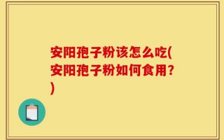 安阳孢子粉该怎么吃(安阳孢子粉如何食用？)