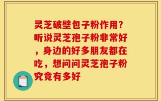 灵芝破壁包子粉作用？听说灵芝孢子粉非常好，身边的好多朋友都在吃，想问问灵芝孢子粉究竟有多好