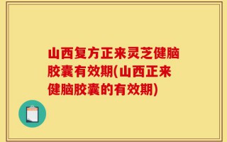 山西复方正来灵芝健脑胶囊有效期(山西正来健脑胶囊的有效期)