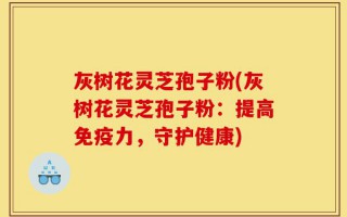 灰树花灵芝孢子粉(灰树花灵芝孢子粉：提高免疫力，守护健康)