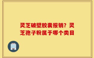 灵芝破壁胶囊报销？灵芝孢子粉属于哪个类目