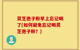 灵芝孢子粉早上忘记喝了(如何避免忘记喝灵芝孢子粉？)