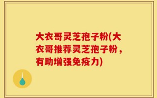 大衣哥灵芝孢子粉(大衣哥推荐灵芝孢子粉，有助增强免疫力)