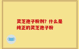 灵芝孢子粉剂？什么是纯正的灵芝孢子粉